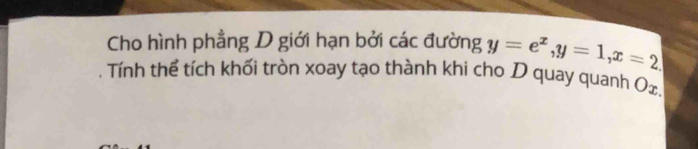 Cho hình phẳng D giới hạn bởi các đường y=e^x, y=1, x=2. Tính thể tích khối tròn xoay tạo thành khi cho D quay quanh Οx.