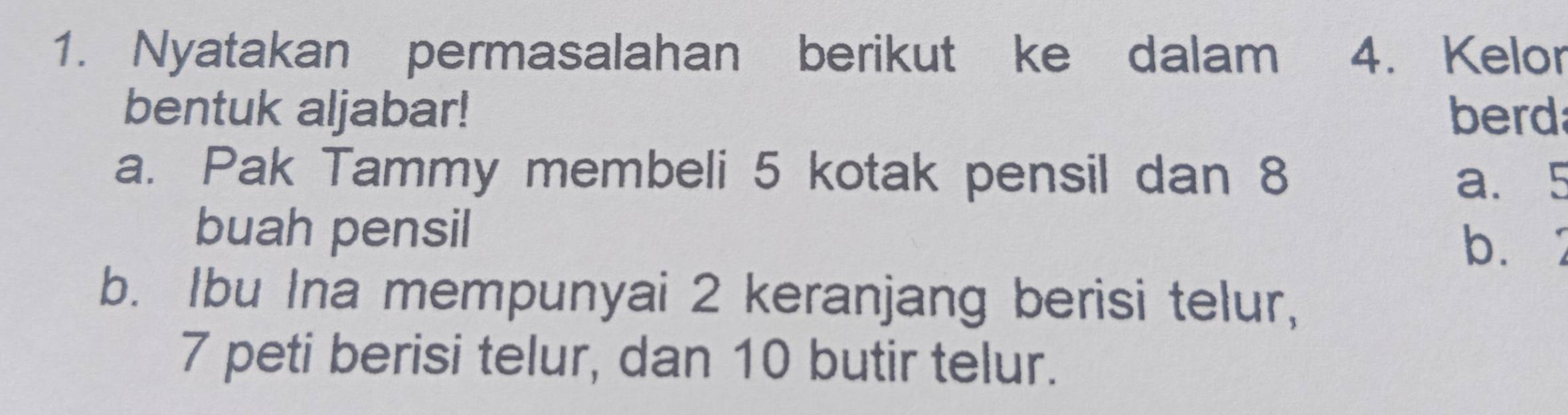 Nyatakan permasalahan berikut ke dalam 4. Kelor 
bentuk aljabar! berd 
a. Pak Tammy membeli 5 kotak pensil dan 8
a. 5
buah pensil b. 
b. Ibu Ina mempunyai 2 keranjang berisi telur,
7 peti berisi telur, dan 10 butir telur.