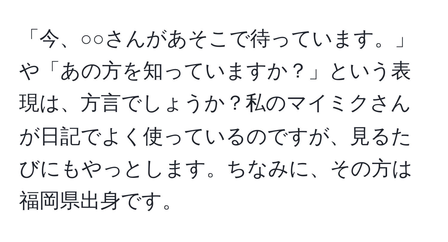 「今、○○さんがあそこで待っています。」や「あの方を知っていますか？」という表現は、方言でしょうか？私のマイミクさんが日記でよく使っているのですが、見るたびにもやっとします。ちなみに、その方は福岡県出身です。