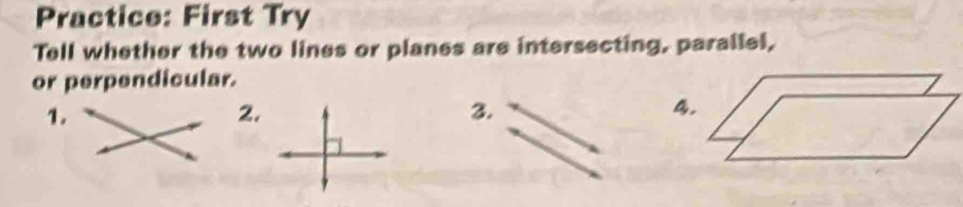 Practice: First Try 
Tell whether the two lines or planes are intersecting, parallel, 
or perpendicular. 
1. 
2. 
3.