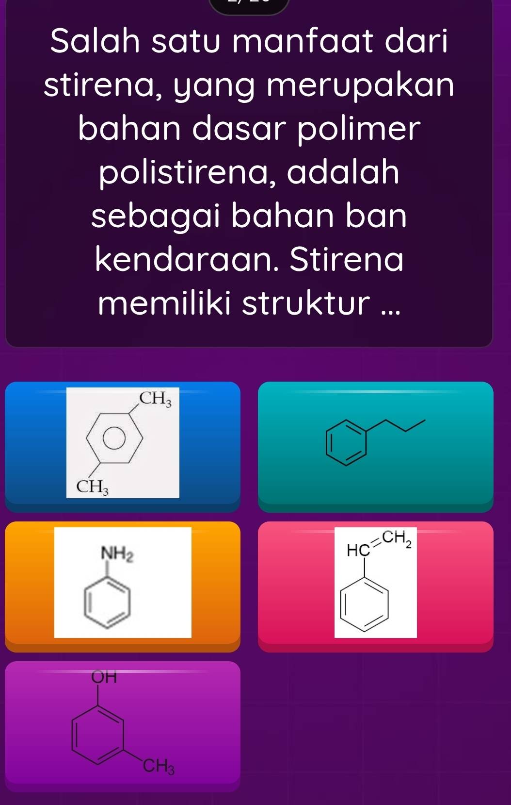 Salah satu manfaat dari
stirena, yang merupakan
bahan dasar polimer
polistirena, adalah
sebagai bahan ban 
kendaraan. Stirena
memiliki struktur ...
CH_3
CH_3
NH_2
HC=CH_2
OH
CH_3