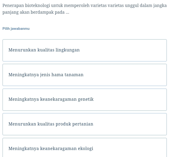 Penerapan bioteknologi untuk memperoleh varietas varietas unggul dalam jangka
panjang akan berdampak pada ...
Pilih jawabanmu
Menurunkan kualitas lingkungan
Meningkatnya jenis hama tanaman
Meningkatnya keanekaragaman genetik
Menurunkan kualitas produk pertanian
Meningkatnya keanekaragaman ekologi