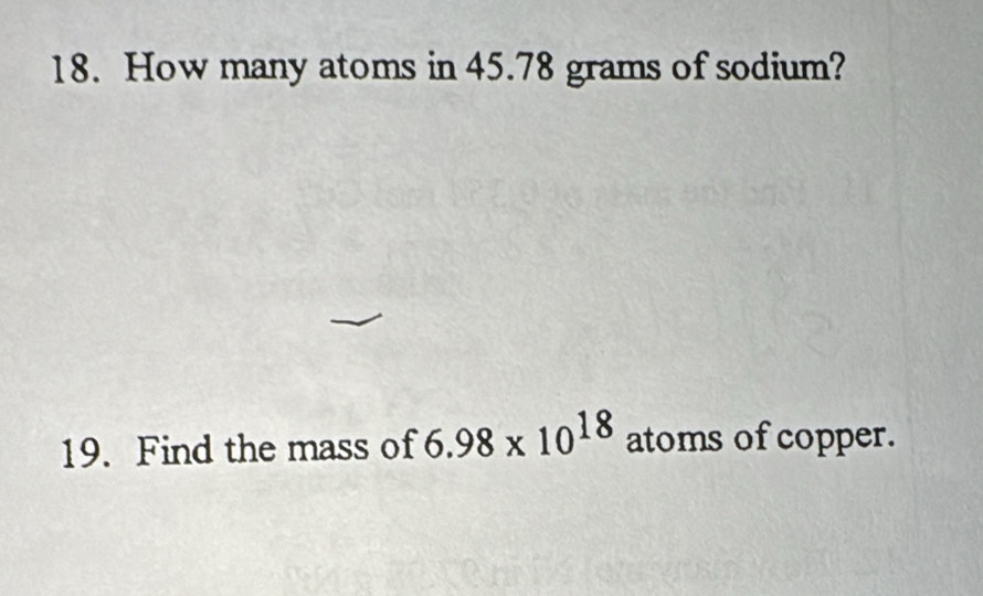 How many atoms in 45.78 grams of sodium? 
19. Find the mass of 6.98* 10^(18) atoms of copper.