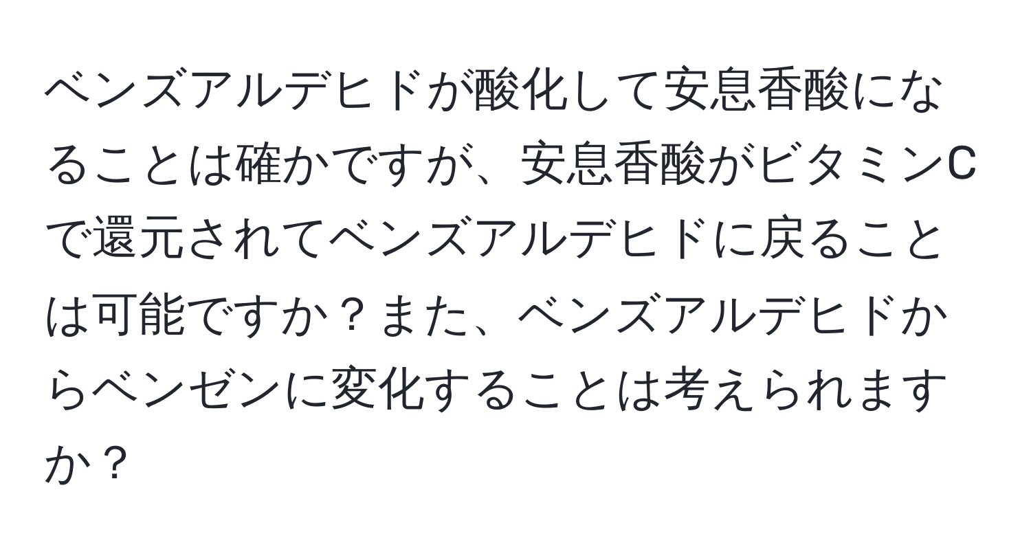 ベンズアルデヒドが酸化して安息香酸になることは確かですが、安息香酸がビタミンCで還元されてベンズアルデヒドに戻ることは可能ですか？また、ベンズアルデヒドからベンゼンに変化することは考えられますか？