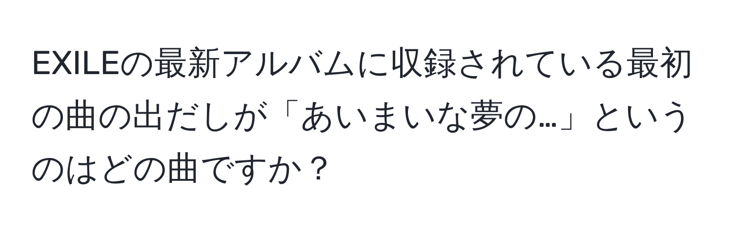 EXILEの最新アルバムに収録されている最初の曲の出だしが「あいまいな夢の…」というのはどの曲ですか？