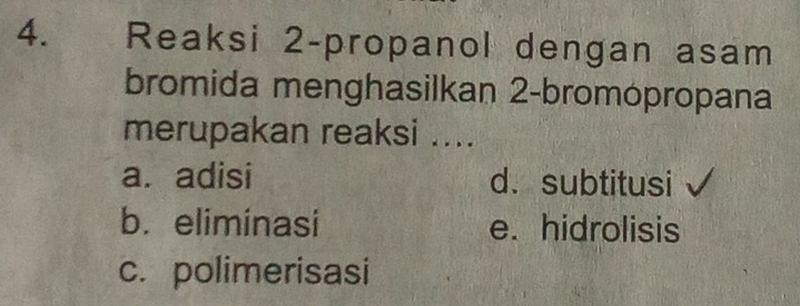 Reaksi 2 -propanol dengan asam
bromida menghasilkan 2 -bromópropana
merupakan reaksi ....
a. adisi d. subtitusi
b. eliminasi e. hidrolisis
c. polimerisasi