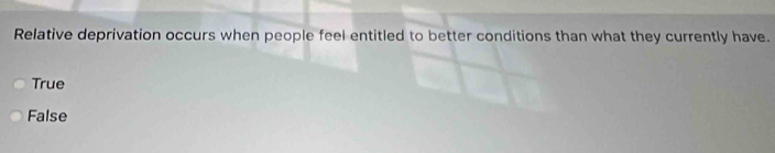 Relative deprivation occurs when people feel entitled to better conditions than what they currently have.
True
False