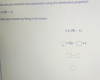 ow can you evaluate this expression using the distributive property?
* (50-1)
nter your answer by filling in the boxes.
4* (50-1)
□ * 50-□ * 1
□ -□