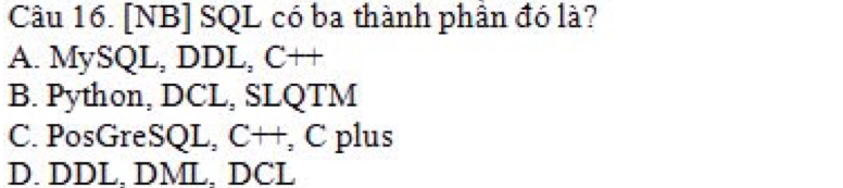 [NB] SQL có ba thành phần đó là?
A. MySQL, DDL, C++
B. Python, DCL, SLQTM
C. PosGreSQL, C++ C plus
D. DDL. DML. DCL