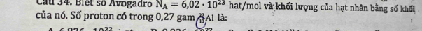 Cầu 34. Biết số Avogadro N_A=6,02· 10^(23) hạt/mol và khối lượng của hạt nhân bằng số khối 
của nó. Số proton có trong 0,27 gam BA1 là: