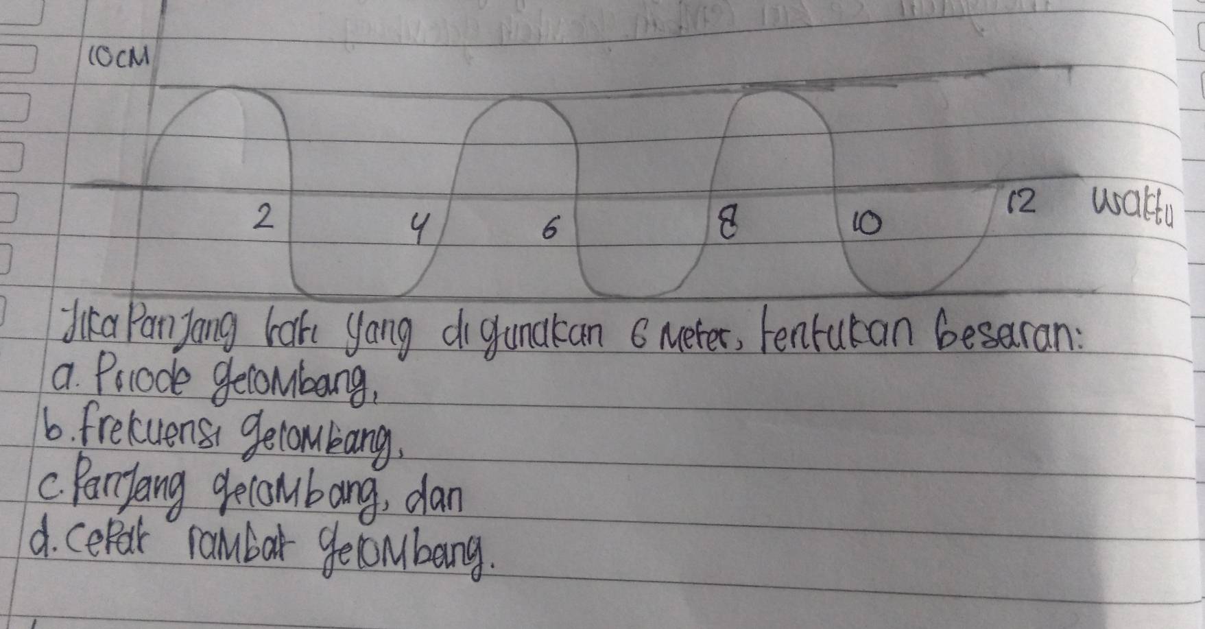 (OcM
2
4
6
8
10
12 walty
dka Panyang bak yong digunakan 6 Meter, tenrukan besaran:
a Polode gelombang,
6. freluens gecombang.
C. Panyang gecombang, dan
d. cepar rambar gecombang.