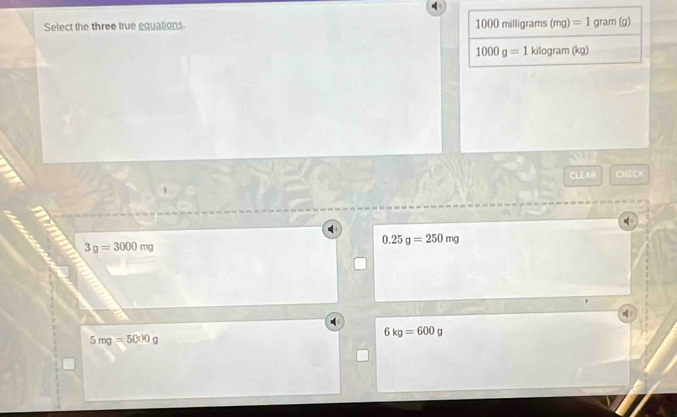 1000milligrams(mg)=1
Select the three true equations. gram (g)
1000g=1kilog ram(kg)
CLEAR CHECK
3g=3000mg
0.25g=250mg
5mg=50tk)g
6kg=600g