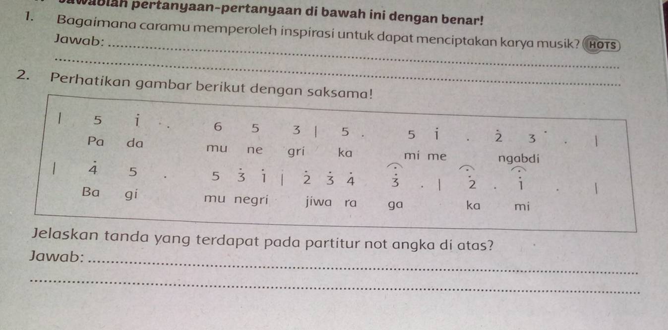 wablan pertanyaan-pertanyaan di bawah ini dengan benar! 
_ 
1. Bagaimana caramu memperoleh inspirasi untuk dapat menciptakan karya musik? HOTs 
Jawab: 
_ 
2. Perhatikan gambar berikut deng 
kan tanda yang terdapat pada partitur not angka di atas? 
Jawab:_ 
_