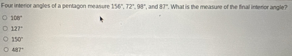 Four interior angles of a pentagon measure 156°, 72°, 98° , and 87°. What is the measure of the final interior angle?
108°
127°
150°
487°