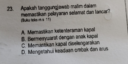 Apakah tanggungjawab malim dalam
memastikan pelayaran selamat dan lancar?
(Buku teks m s 11)
A. Memastikan ketenteraman kapal
B. Bermesyuarat dengan anak kapal
C. Memastikan kapal diselengarakan
D. Mengetahui keadaan ombak dan arus