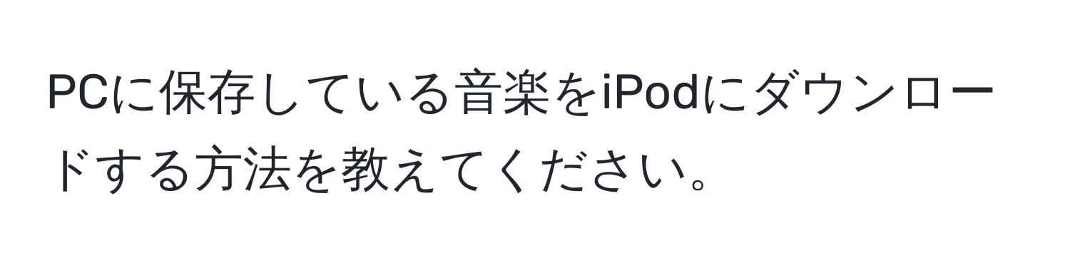 PCに保存している音楽をiPodにダウンロードする方法を教えてください。