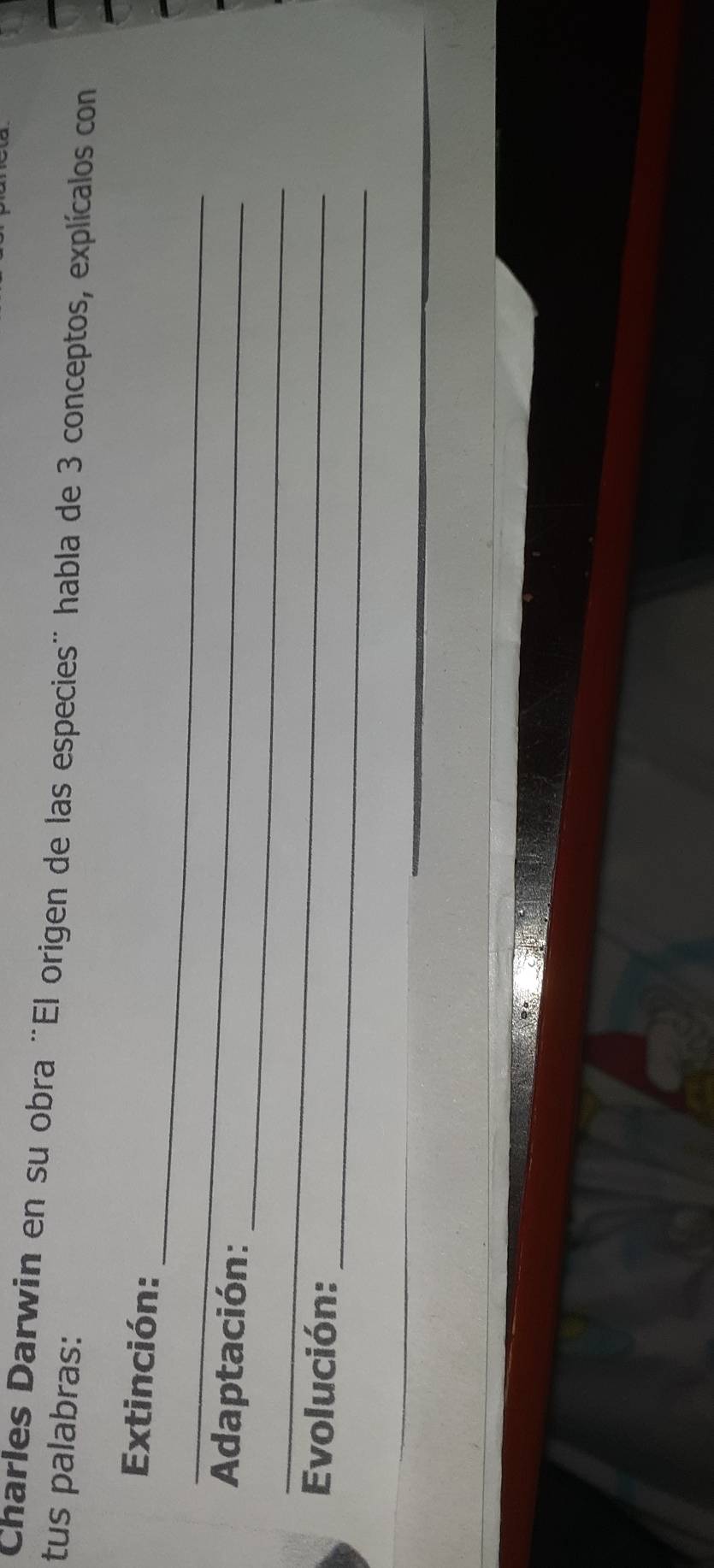Charles Darwin en su obra "El origen de las especies" habla de 3 conceptos, explícalos con 
tus palabras: 
_ 
Extinción: 
_ 
_ 
Adaptación: 
_ 
_ 
Evolución: 
_