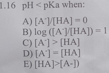 1.16 pH a when:
A) [A^-]/[HA]=0
B) log ([A^-]/[HA])=1
C) [A^-]>[HA]
D) [A^-]=[HA]
E) [HA]>[A-])