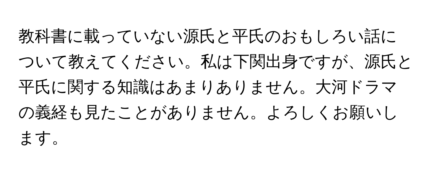 教科書に載っていない源氏と平氏のおもしろい話について教えてください。私は下関出身ですが、源氏と平氏に関する知識はあまりありません。大河ドラマの義経も見たことがありません。よろしくお願いします。