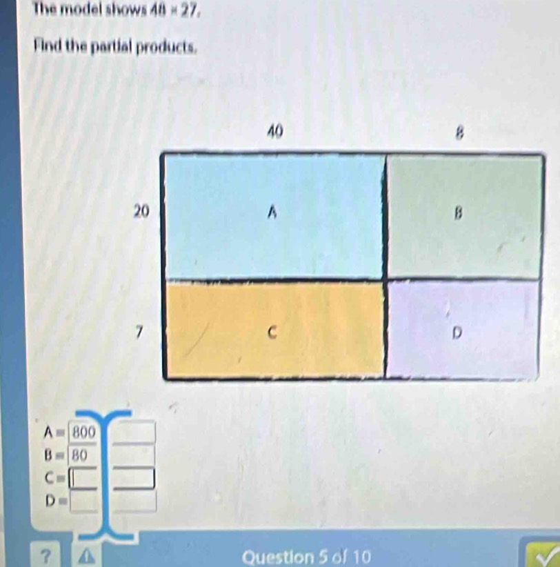 The model shows 48* 27. 
Find the partial products.
A=800
B=80
C=□
D=□
？ Question 5 of 10