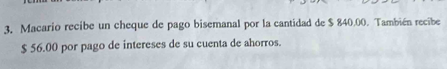 Macario recibe un cheque de pago bisemanal por la cantidad de $ 840,00. También recibe
$ 56.00 por pago de intereses de su cuenta de ahorros.