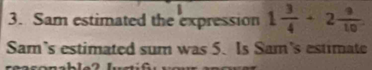 Sam estimated the expression 1 3/4 +2 9/10 
Sam's estimated sum was 5. Is Sam's estimate