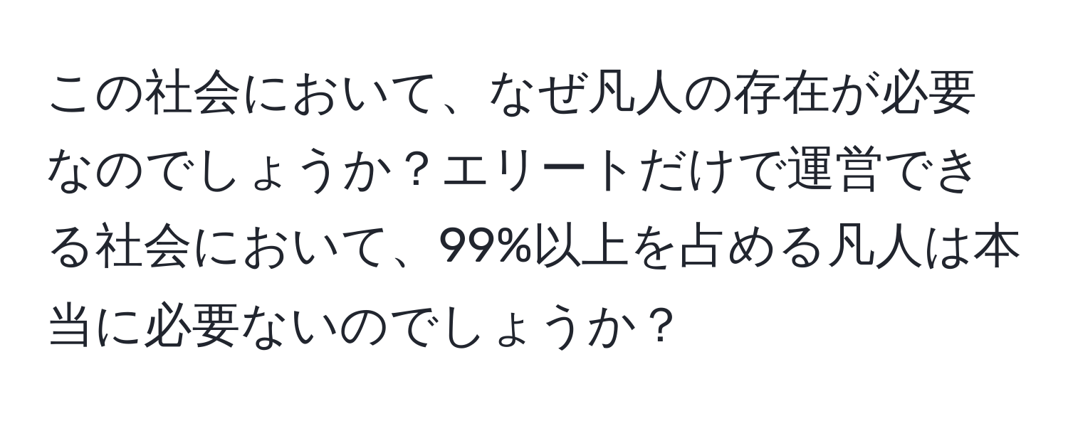 この社会において、なぜ凡人の存在が必要なのでしょうか？エリートだけで運営できる社会において、99%以上を占める凡人は本当に必要ないのでしょうか？