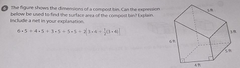 The figure shows the dimensions of a compost bin. Can the expression 
below be used to find the surface area of the compost bin? Explain. 
Include a net in your explanation.
6· 5+4· 5+3· 5+5· 5+2|3· 4+ 1/2 (3· 4)|