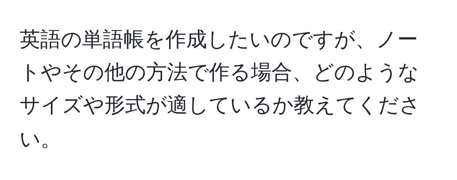 英語の単語帳を作成したいのですが、ノートやその他の方法で作る場合、どのようなサイズや形式が適しているか教えてください。