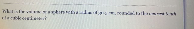 What is the volume of a sphere with a radius of 30.5 cm , rounded to the nearest tenth
of a cubic centimeter?