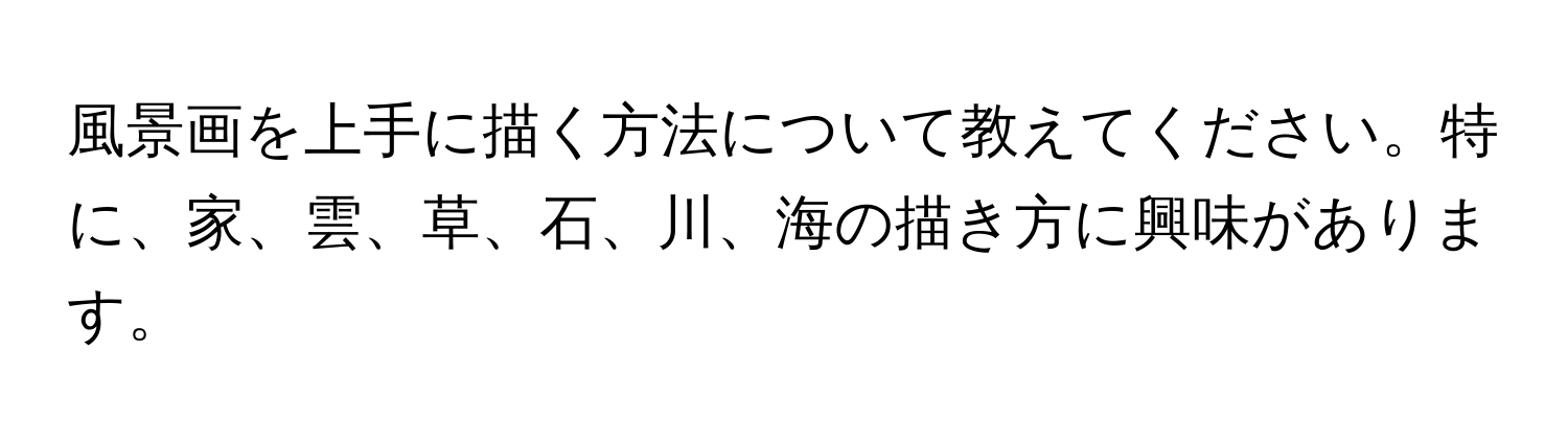 風景画を上手に描く方法について教えてください。特に、家、雲、草、石、川、海の描き方に興味があります。