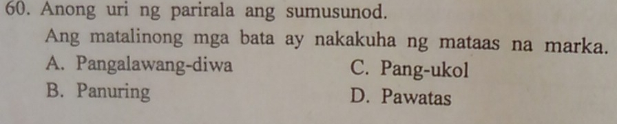 Anong uri ng parirala ang sumusunod.
Ang matalinong mga bata ay nakakuha ng mataas na marka.
A. Pangalawang-diwa C. Pang-ukol
B. Panuring D. Pawatas