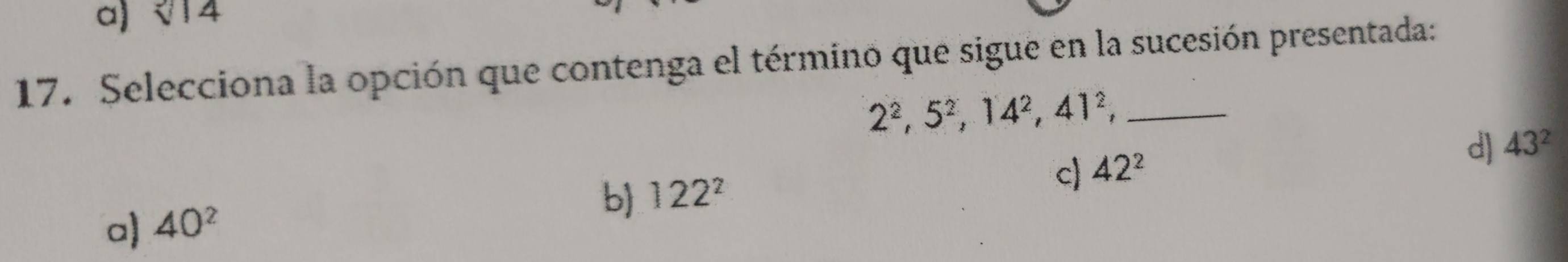 a) sqrt[3](14)
17. Selecciona la opción que contenga el término que sigue en la sucesión presentada:
2^2, 5^2, 14^2, 41^2, _
d) 43^2
b) 122^2
c) 42^2
a) 40^2