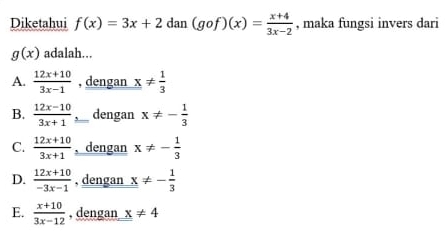 Diketahui f(x)=3x+2dan(gof)(x)= (x+4)/3x-2  , maka fungsi invers dari
g(x) adalah...
A.  (12x+10)/3x-1  , dengan x!=  1/3 
B.  (12x-10)/3x+1  dengan x!= - 1/3 
C.  (12x+10)/3x+1  , dengan x!= - 1/3 
D.  (12x+10)/-3x-1  , dengan _ _ x!= - 1/3 
E.  (x+10)/3x-12  , dengan x!= 4