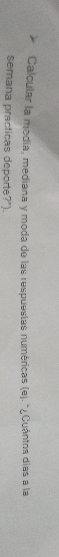 Calcular la media, mediana y moda de las respuestas numéricas (ej. "¿Cuántos días a la 
semana practicas deporte?").