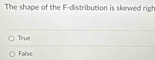 The shape of the F -distribution is skewed righ
True
False