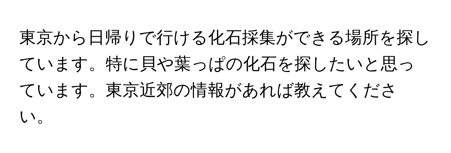 東京から日帰りで行ける化石採集ができる場所を探しています。特に貝や葉っぱの化石を探したいと思っています。東京近郊の情報があれば教えてください。