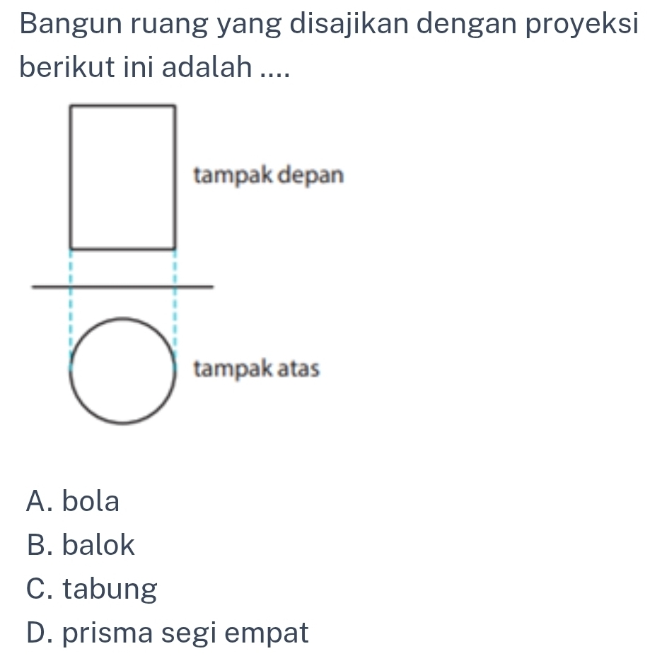 Bangun ruang yang disajikan dengan proyeksi
berikut ini adalah ....
tampak depan
tampak atas
A. bola
B. balok
C. tabung
D. prisma segi empat