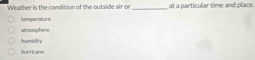 Weather is the condition of the outside air or _at a particular time and place.
temperature
atmosphere
humidity
hurricane