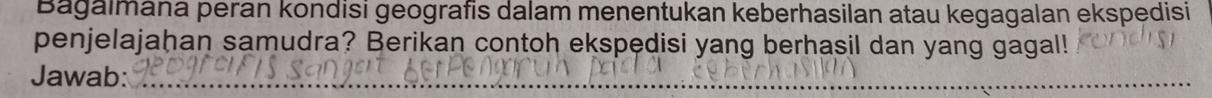 Bagalmana peran kondisi geografis dalam menentukan keberhasilan atau kegagalan ekspedisi 
penjelajahan samudra? Berikan contoh ekspedisi yang berhasil dan yang gagal! 
Jawab: