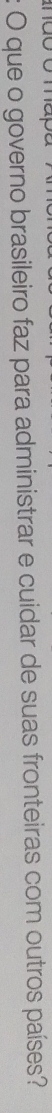 que o governo brasileiro faz para administrar e cuidar de suas fronteiras com outros países?