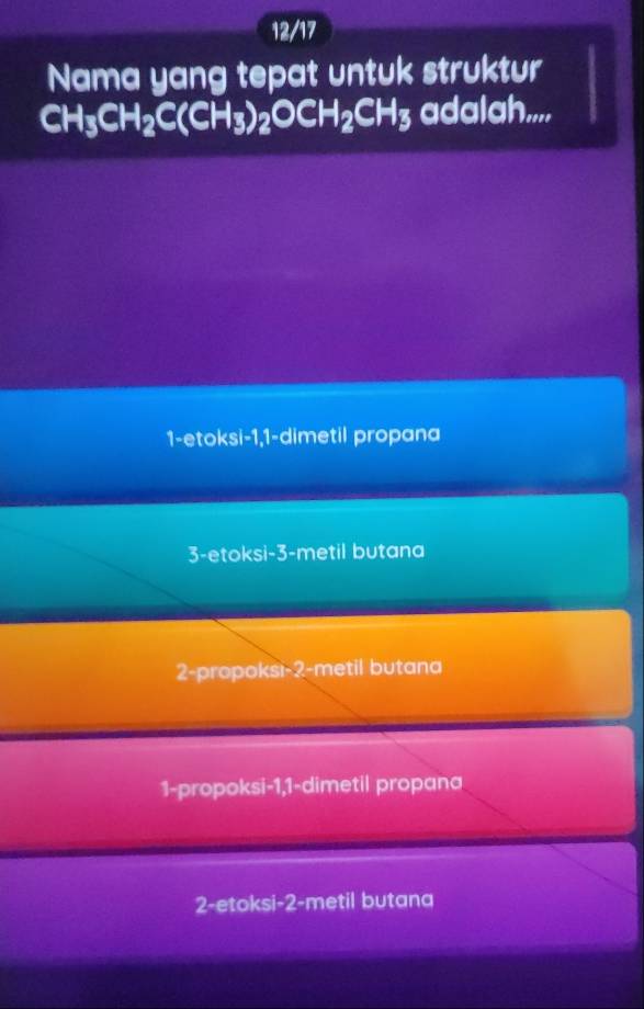 12/17
Nama yang tepat untuk struktur
CH_3CH_2C(CH_3)_2OCH_2CH_3 adalah....
1-etoksi-1, 1 -dimetil propana
3-etoksi- 3 -metil butana
2-propoksı- 2 -metil butana
1-propoksi- 1, 1 -dimetil propana
2-etoksi- 2 -metil butana