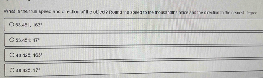 What is the true speed and direction of the object? Round the speed to the thousandths place and the direction to the nearest degree.
53.451; 163°
53.451; 17°
48.425; 163°
48.425; 17°