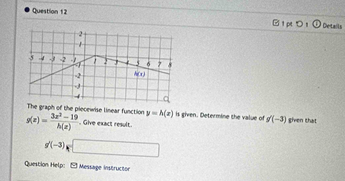 つ 1 ① Details
The graph of the piecewise linear function y=h(x) is given. Determine the value of g'(-3) given that
g(x)= (3x^2-19)/h(x) . Give exact result.
g'(-3)=□
Question Help: Message instructor