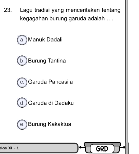 Lagu tradisi yang menceritakan tentang
kegagahan burung garuda adalah ....
a. )Manuk Dadali
b. )Burung Tantina
c. )Garuda Pancasila
d.)Garuda di Dadaku
e. )Burung Kakaktua
las XI-1 GRD