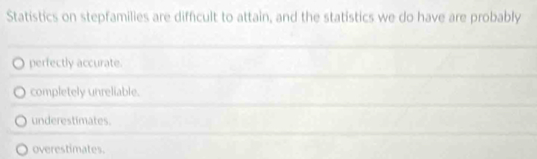 Statistics on stepfamilies are difficult to attain, and the statistics we do have are probably
perfectly accurate.
completely unreliable.
underestimates.
overestimates.