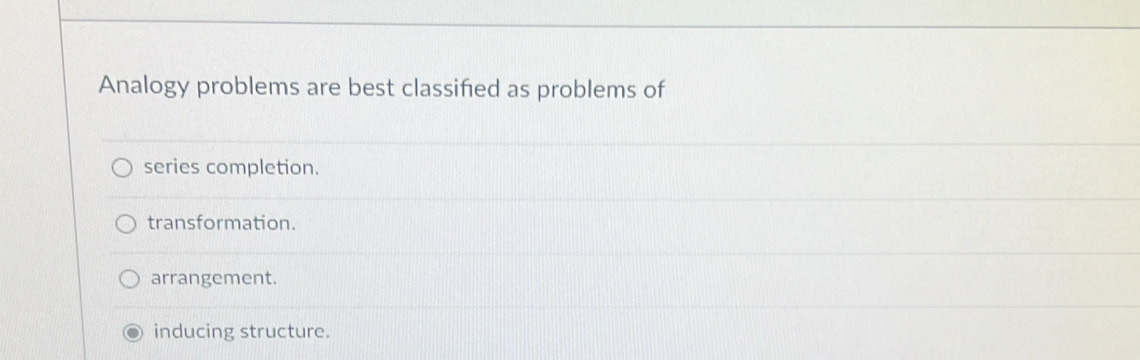 Analogy problems are best classified as problems of
series completion.
transformation.
arrangement.
inducing structure.