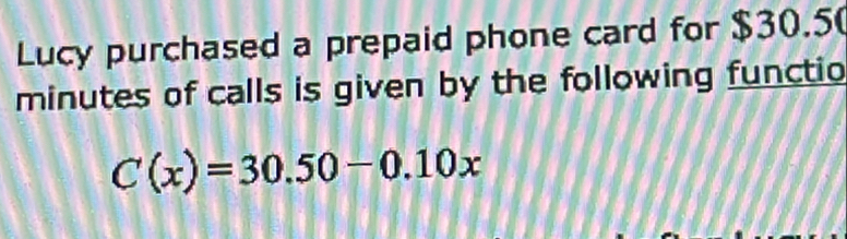 Lucy purchased a prepaid phone card for $30.5
minutes of calls is given by the following functio
C(x)=30.50-0.10x