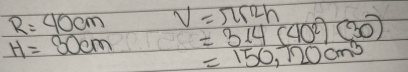 R=40cm
V=π r^(12)h
H=30cm
=314(40^2)(30)
=150,720cm^3