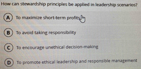 How can stewardship principles be applied in leadership scenarios?
A  To maximize short-term profitsm
B To avoid taking responsibility
C  To encourage unethical decision-making
D ) To promote ethical leadership and responsible management